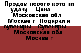 Продам нового кота на удачу. › Цена ­ 250 - Московская обл., Москва г. Подарки и сувениры » Сувениры   . Московская обл.,Москва г.